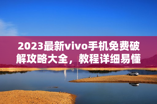 2023最新vivo手機(jī)免費(fèi)破解攻略大全，教程詳細(xì)易懂