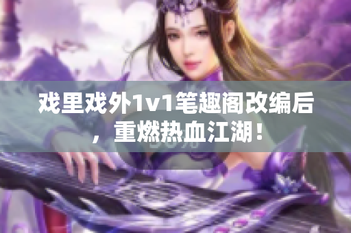 戲里戲外1v1筆趣閣改編后，重燃熱血江湖！