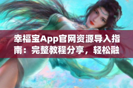 幸福寶App官網(wǎng)資源導入指南：完整教程分享，輕松融入幸福寶，享受全方位服務