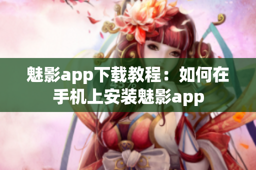 魅影app下載教程：如何在手機(jī)上安裝魅影app