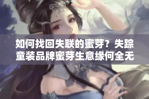 如何找回失聯(lián)的蜜芽？失蹤童裝品牌蜜芽生意緣何全無音信？