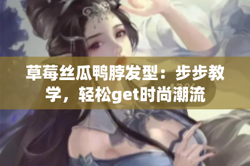 草莓絲瓜鴨脖發(fā)型：步步教學，輕松get時尚潮流