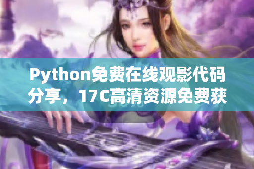 Python免費在線觀影代碼分享，17C高清資源免費獲取