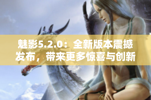 魅影5.2.0：全新版本震撼發(fā)布，帶來更多驚喜與創(chuàng)新