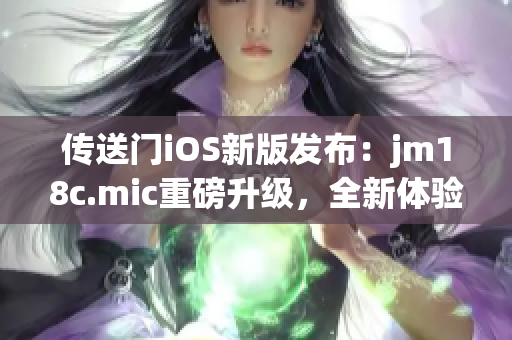 傳送門iOS新版發(fā)布：jm18c.mic重磅升級，全新體驗(yàn)吸睛