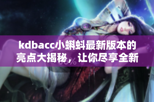 kdbacc小蝌蚪最新版本的亮點大揭秘，讓你盡享全新功能體驗