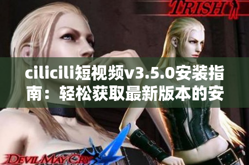 cilicili短視頻v3.5.0安裝指南：輕松獲取最新版本的安裝教程