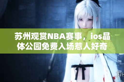 蘇州觀賞NBA賽事，ios晶體公園免費(fèi)入場(chǎng)惹人好奇