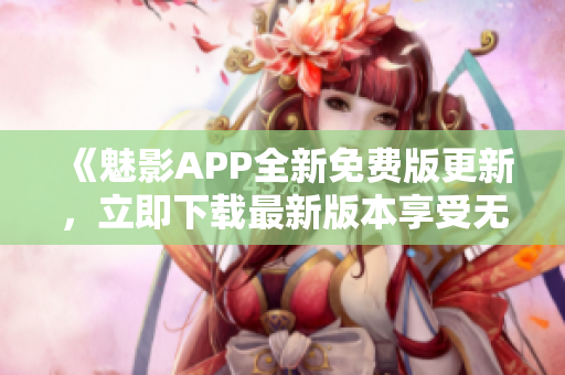 《魅影APP全新免費版更新，立即下載最新版本享受無限樂趣》