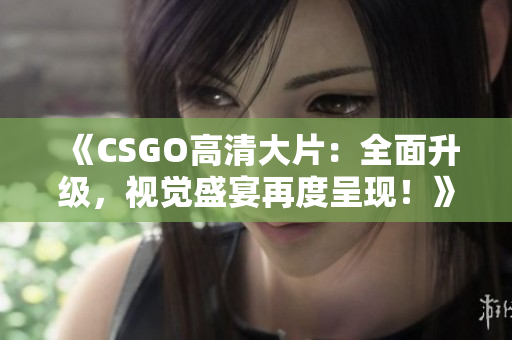 《CSGO高清大片：全面升級(jí)，視覺(jué)盛宴再度呈現(xiàn)！》