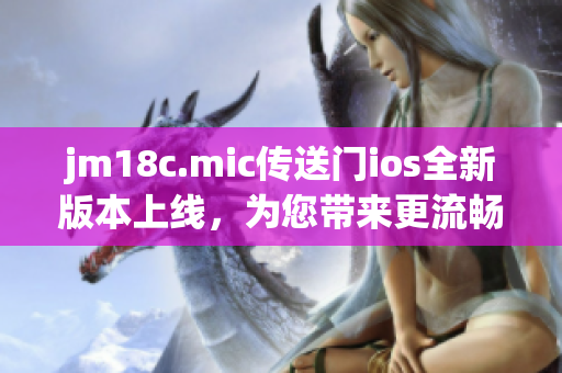 jm18c.mic傳送門ios全新版本上線，為您帶來更流暢的體驗