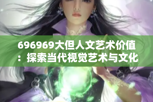 696969大但人文藝術(shù)價值：探索當代視覺藝術(shù)與文化融合