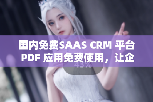 國內(nèi)免費(fèi)SAAS CRM 平臺 PDF 應(yīng)用免費(fèi)使用，讓企業(yè)受益 徹底指南