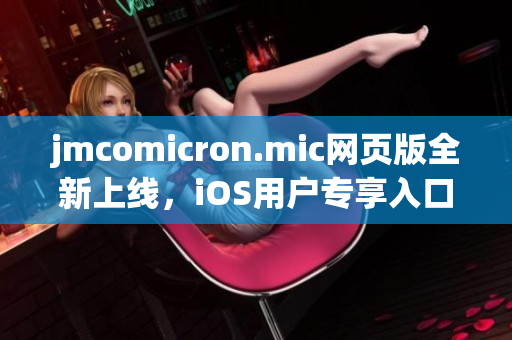 jmcomicron.mic網(wǎng)頁版全新上線，iOS用戶專享入口大公開