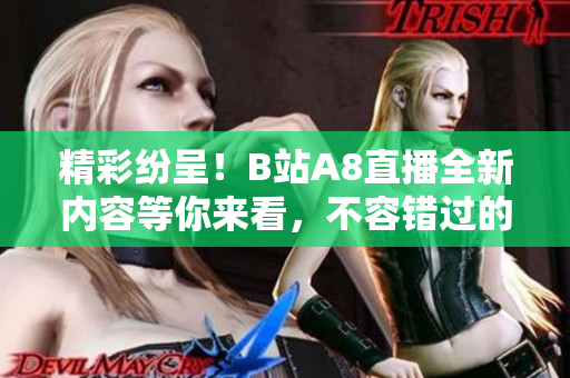 精彩紛呈！B站A8直播全新內(nèi)容等你來看，不容錯過的精彩直播體驗(yàn)