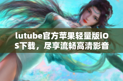 lutube官方蘋果輕量版iOS下載，盡享流暢高清影音！