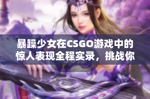 暴躁少女在CSGO游戲中的驚人表現(xiàn)全程實錄，挑戰(zhàn)你的節(jié)奏感和反應速度