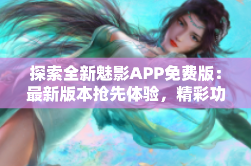 探索全新魅影APP免費版：最新版本搶先體驗，精彩功能等你發(fā)現(xiàn)