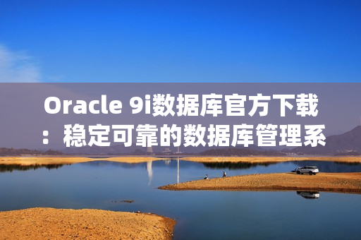 Oracle 9i數(shù)據(jù)庫官方下載：穩(wěn)定可靠的數(shù)據(jù)庫管理系統(tǒng)