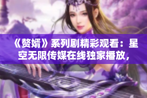 《贅婿》系列劇精彩觀看：星空無限傳媒在線獨家播放，幕后故事揭秘！