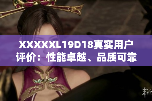 XXXXXL19D18真實用戶評價：性能卓越、品質(zhì)可靠，物超所值！