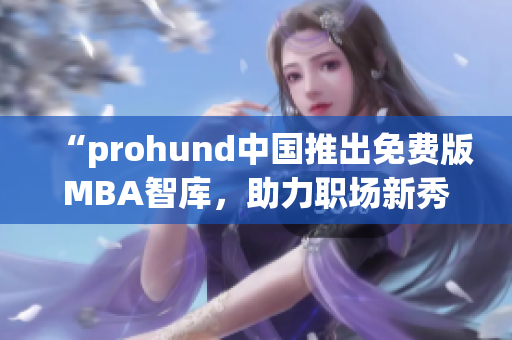 “prohund中國推出免費版MBA智庫，助力職場新秀提升管理技能”