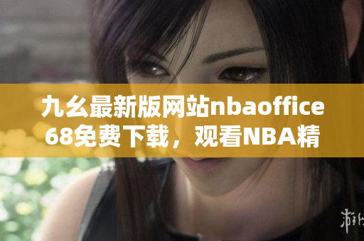 九幺最新版網(wǎng)站nbaoffice68免費下載，觀看NBA精彩直播、賽程賽果盡在手中