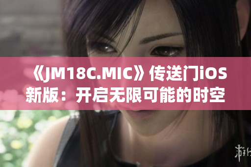 《JM18C.MIC》傳送門(mén)iOS新版：開(kāi)啟無(wú)限可能的時(shí)空穿越體驗(yàn)