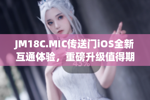 JM18C.MIC傳送門iOS全新互通體驗，重磅升級值得期待