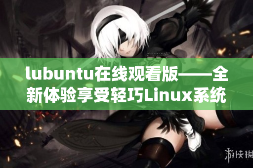 lubuntu在線觀看版——全新體驗(yàn)享受輕巧Linux系統(tǒng)