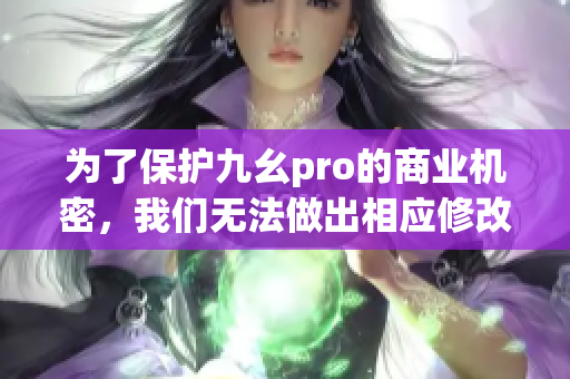 為了保護九幺pro的商業(yè)機密，我們無法做出相應(yīng)修改。