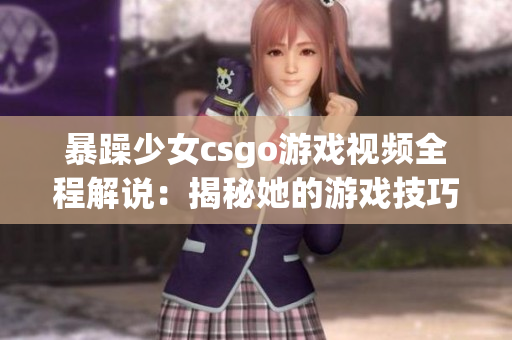 暴躁少女csgo游戲視頻全程解說：揭秘她的游戲技巧和獨特魅力