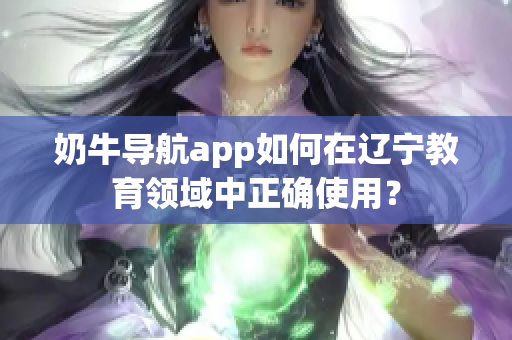 奶牛導(dǎo)航app如何在遼寧教育領(lǐng)域中正確使用？