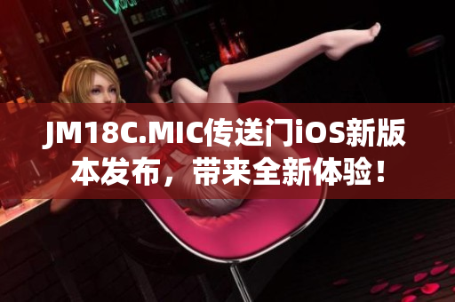 JM18C.MIC傳送門iOS新版本發(fā)布，帶來全新體驗！