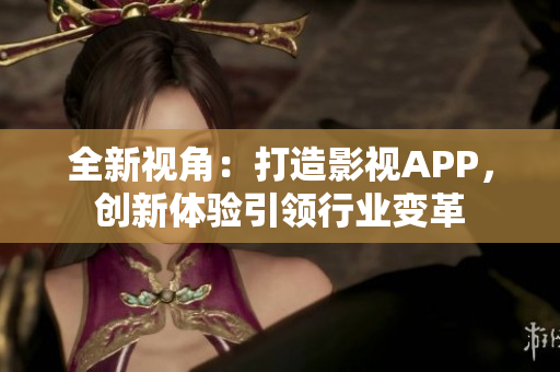 全新視角：打造影視APP，創(chuàng)新體驗引領行業(yè)變革