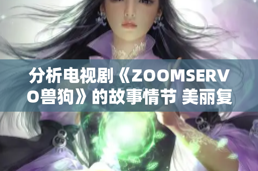 分析電視劇《ZOOMSERVO獸狗》的故事情節(jié) 美麗復(fù)雜的世界觀與引人入勝的劇情