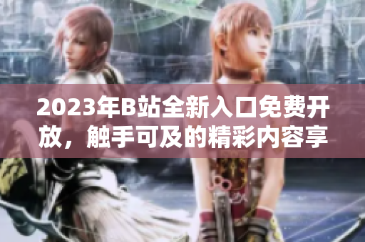 2023年B站全新入口免費(fèi)開放，觸手可及的精彩內(nèi)容享不停