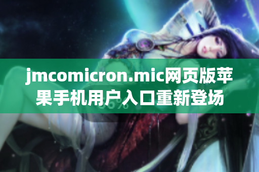 jmcomicron.mic網(wǎng)頁(yè)版蘋(píng)果手機(jī)用戶入口重新登場(chǎng)