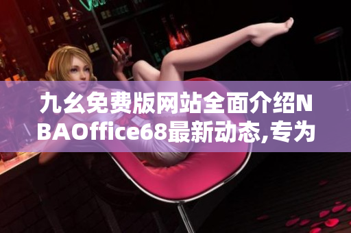 九幺免費版網(wǎng)站全面介紹NBAOffice68最新動態(tài),專為NBA球迷打造