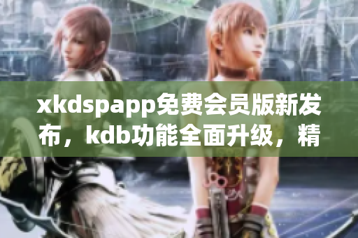 xkdspapp免費會員版新發(fā)布，kdb功能全面升級，精彩內(nèi)容免費暢享