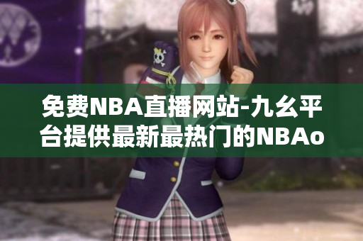 免費(fèi)NBA直播網(wǎng)站-九幺平臺(tái)提供最新最熱門(mén)的NBAoffice68 NBA直播賽事