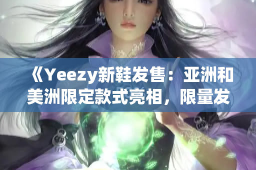 《Yeezy新鞋發(fā)售：亞洲和美洲限定款式亮相，限量發(fā)售驚艷登場》