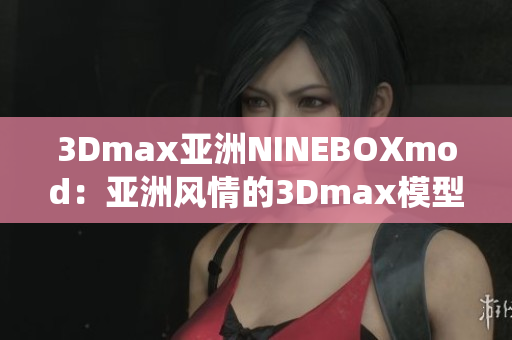 3Dmax亞洲NINEBOXmod：亞洲風(fēng)情的3Dmax模型重新演繹