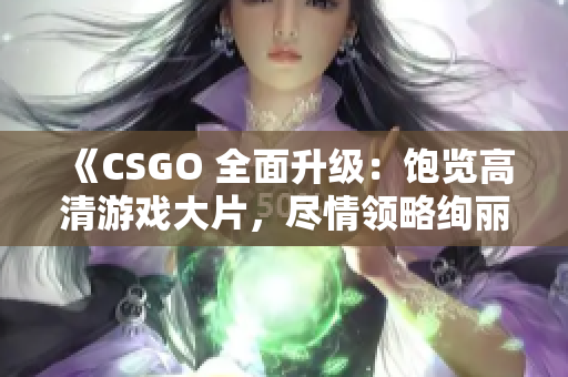 《CSGO 全面升級：飽覽高清游戲大片，盡情領略絢麗視覺盛宴》