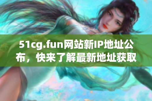 51cg.fun網(wǎng)站新IP地址公布，快來了解最新地址獲取方法!