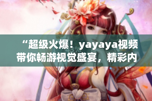 “超級(jí)火爆！yayaya視頻帶你暢游視覺盛宴，精彩內(nèi)容一覽無遺！”