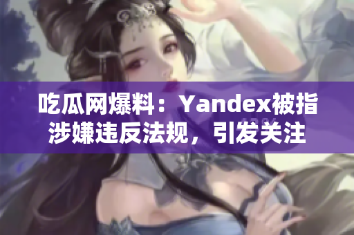 吃瓜網(wǎng)爆料：Yandex被指涉嫌違反法規(guī)，引發(fā)關注