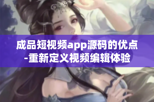 成品短視頻app源碼的優(yōu)點-重新定義視頻編輯體驗