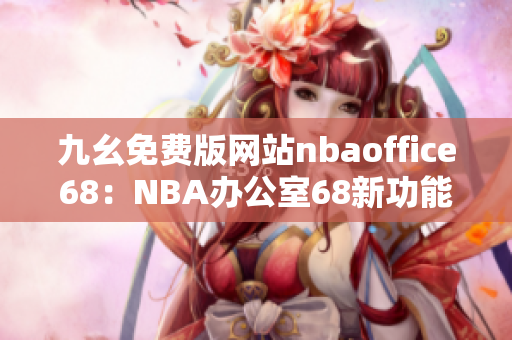 九幺免費(fèi)版網(wǎng)站nbaoffice68：NBA辦公室68新功能大揭秘！