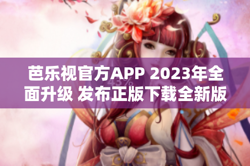 芭樂視官方APP 2023年全面升級 發(fā)布正版下載全新版本-最新功能更加強大